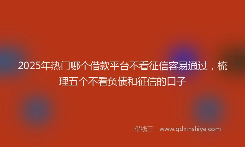 2025年热门哪个借款平台不看征信容易通过，梳理五个不看负债和征信的口子