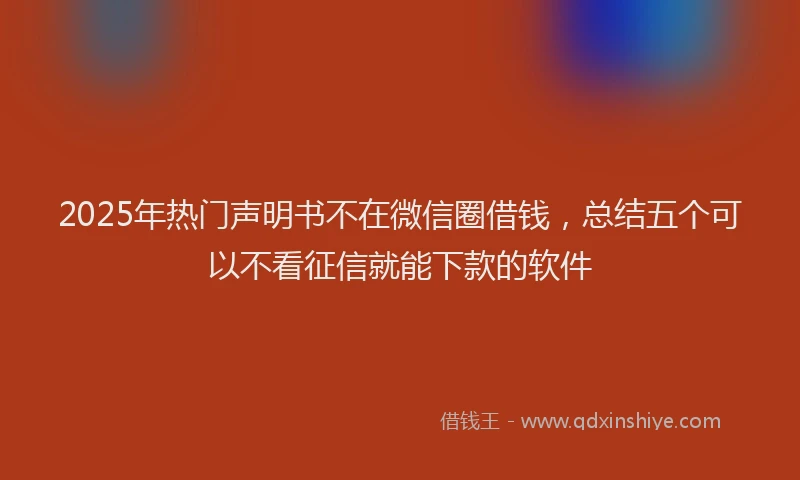 2025年热门声明书不在微信圈借钱，总结五个可以不看征信就能下款的软件
