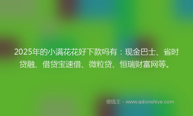 2025年的小满花花好下款吗有:现金巴士、省时贷融、借贷宝速借、微粒贷、恒瑞财富网等。