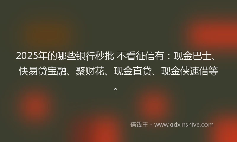 2025年的哪些银行秒批 不看征信有：现金巴士、快易贷宝融、聚财花、现金直贷、现金侠速借等。