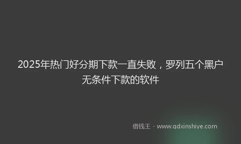 2025年热门好分期下款一直失败，罗列五个黑户无条件下款的软件