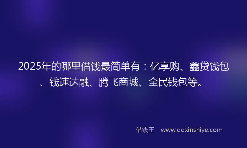 2025年的哪里借钱最简单有：亿享购、鑫贷钱包、钱速达融、腾飞商城、全民钱包等。