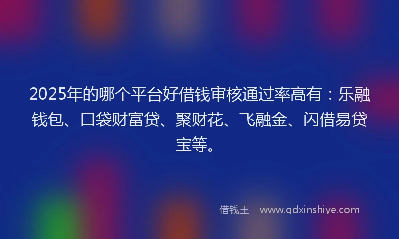2025年的哪个平台好借钱审核通过率高有：乐融钱包、口袋财富贷、聚财花、飞融金、闪借易贷宝等。