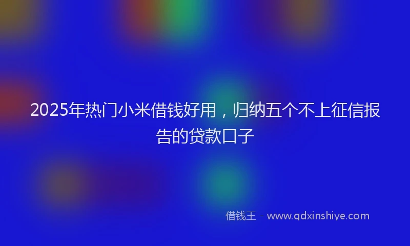 2025年热门小米借钱好用，归纳五个不上征信报告的贷款口子