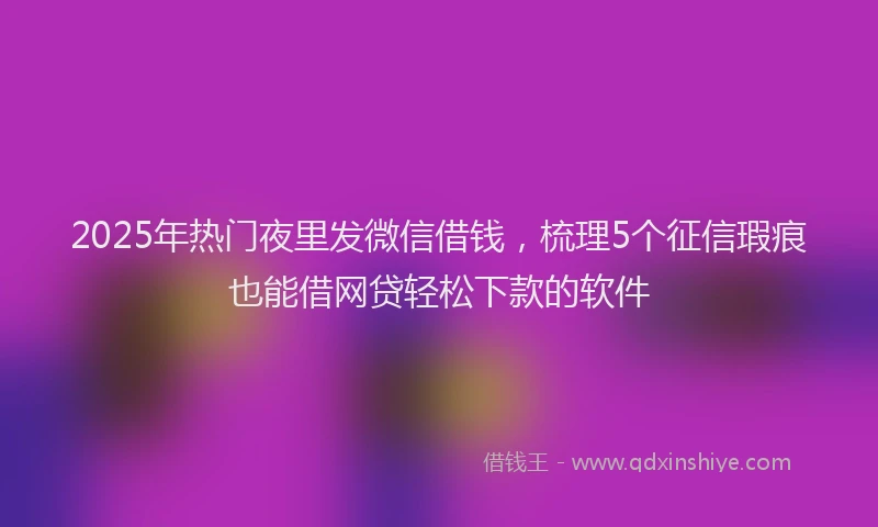 2025年热门夜里发微信借钱，梳理5个征信瑕疵也能借网贷轻松下款的软件