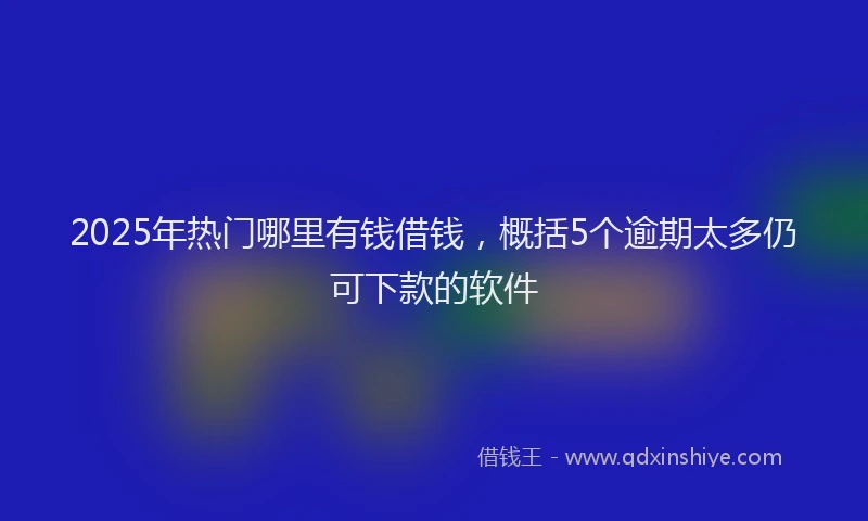 2025年热门哪里有钱借钱，概括5个逾期太多仍可下款的软件