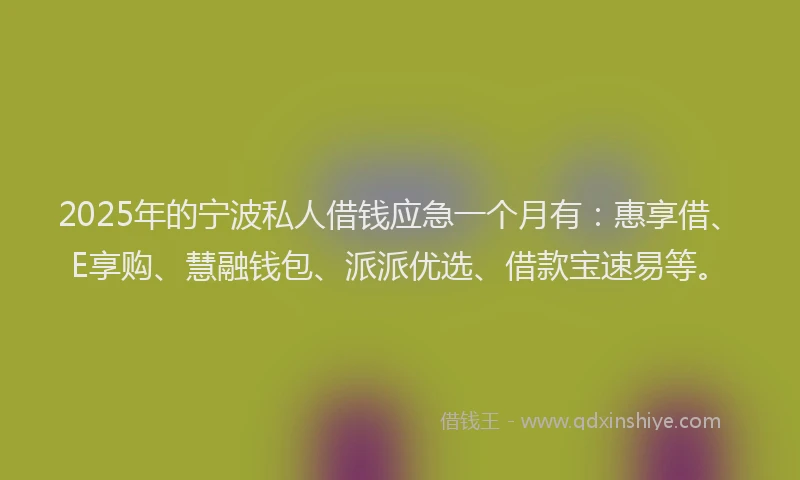 2025年的宁波私人借钱应急一个月有：惠享借、E享购、慧融钱包、派派优选、借款宝速易等。