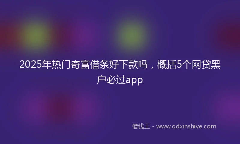 2025年热门奇富借条好下款吗，概括5个网贷黑户必过app