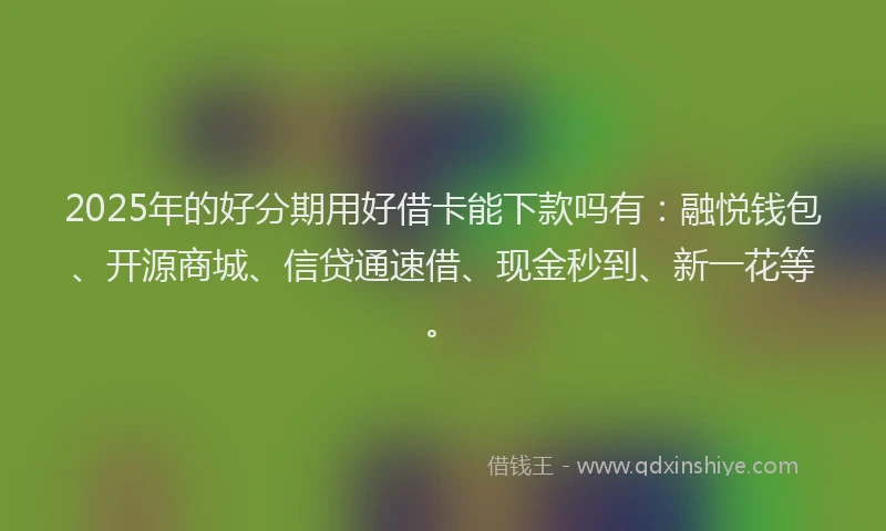 2025年的好分期用好借卡能下款吗有：融悦钱包、开源商城、信贷通速借、现金秒到、新一花等。