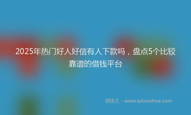 2025年热门好人好信有人下款吗，盘点5个比较靠谱的借钱平台