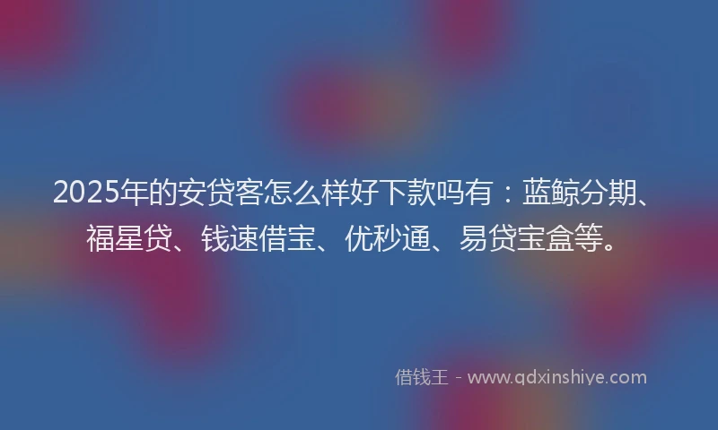2025年的安贷客怎么样好下款吗有：蓝鲸分期、福星贷、钱速借宝、优秒通、易贷宝盒等。
