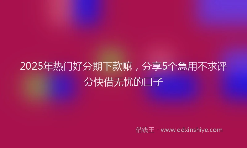 2025年热门好分期下款嘛，分享5个急用不求评分快借无忧的口子