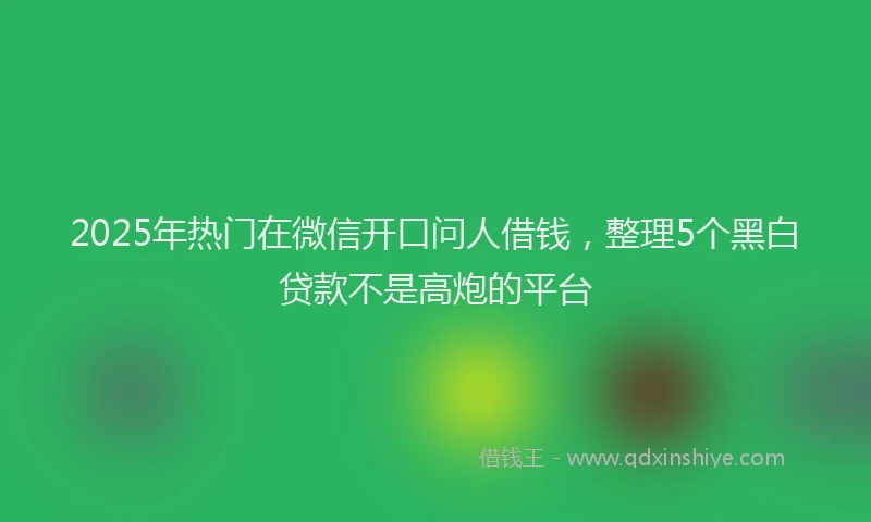2025年热门在微信开口问人借钱，整理5个黑白贷款不是高炮的平台