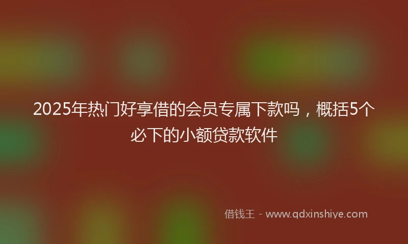 2025年热门好享借的会员专属下款吗，概括5个必下的小额贷款软件
