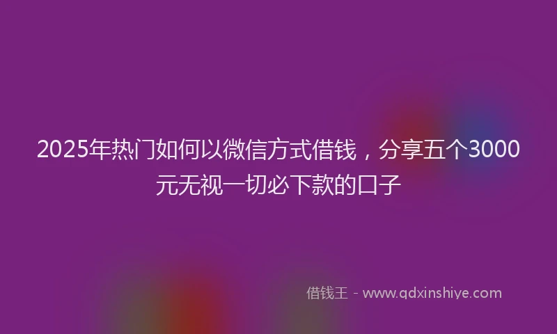 2025年热门如何以微信方式借钱，分享五个3000元无视一切必下款的口子