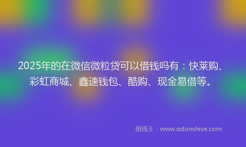 2025年的在微信微粒贷可以借钱吗有：快莱购、彩虹商城、鑫速钱包、酷购、现金易借等。