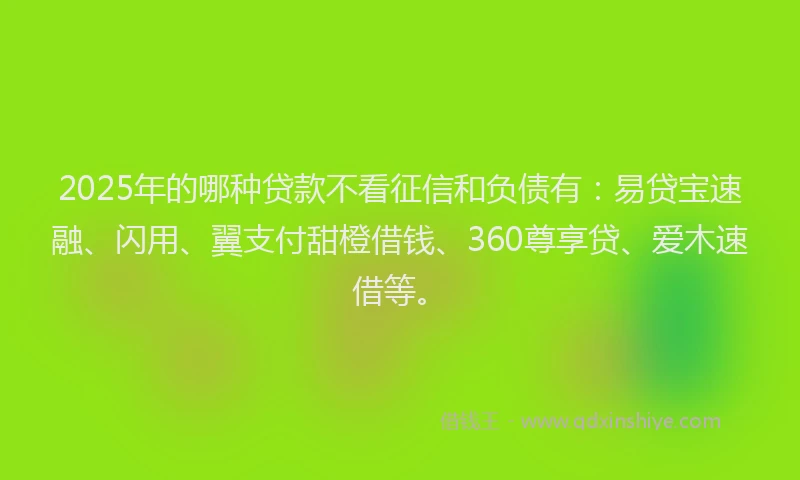 2025年的哪种贷款不看征信和负债有：易贷宝速融、闪用、翼支付甜橙借钱、360尊享贷、爱木速借等。