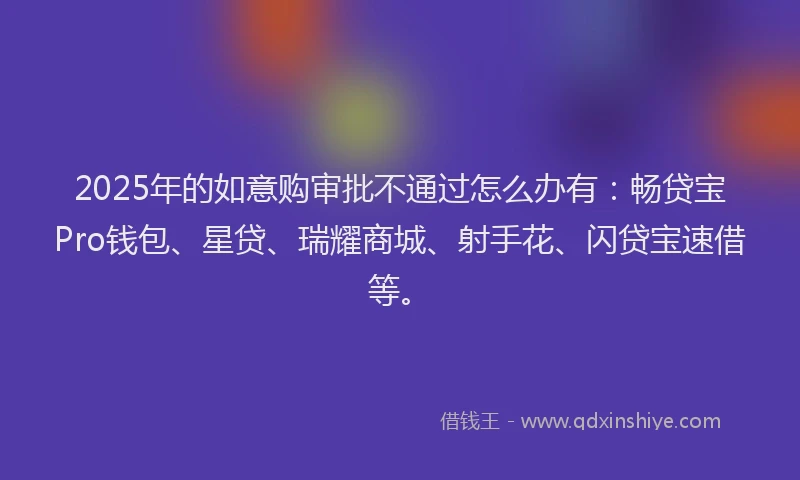2025年的如意购审批不通过怎么办有：畅贷宝Pro钱包、星贷、瑞耀商城、射手花、闪贷宝速借等。