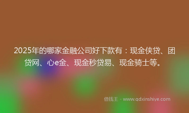 2025年的哪家金融公司好下款有：现金侠贷、团贷网、心e金、现金秒贷易、现金骑士等。
