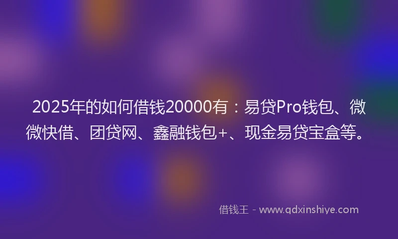 2025年的如何借钱20000有：易贷Pro钱包、微微快借、团贷网、鑫融钱包+、现金易贷宝盒等。