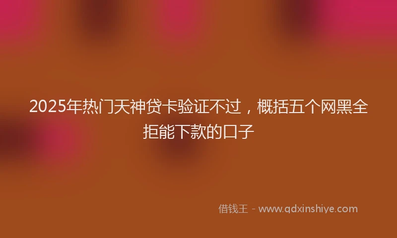 2025年热门天神贷卡验证不过，概括五个网黑全拒能下款的口子