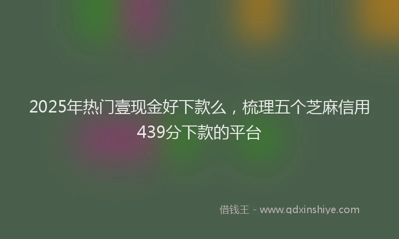 2025年热门壹现金好下款么，梳理五个芝麻信用439分下款的平台