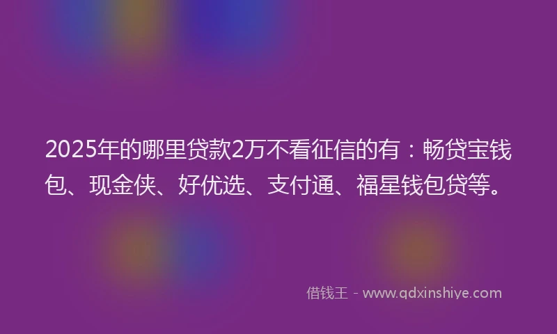 2025年的哪里贷款2万不看征信的有：畅贷宝钱包、现金侠、好优选、支付通、福星钱包贷等。