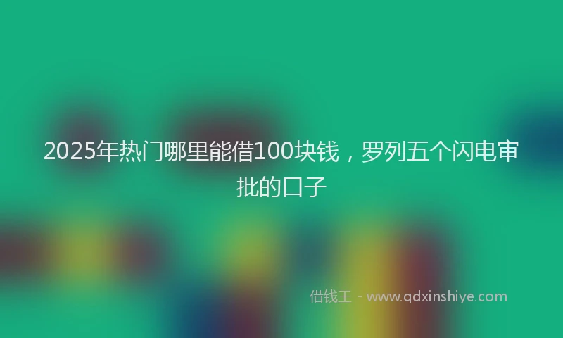 2025年热门哪里能借100块钱，罗列五个闪电审批的口子