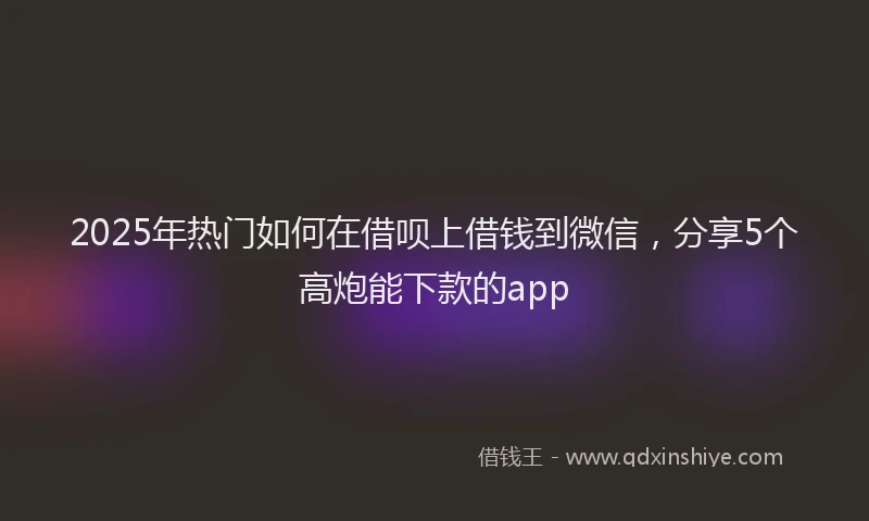 2025年热门如何在借呗上借钱到微信，分享5个高炮能下款的app