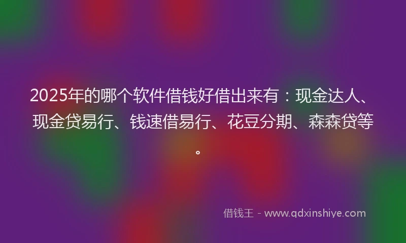 2025年的哪个软件借钱好借出来有：现金达人、现金贷易行、钱速借易行、花豆分期、森森贷等。