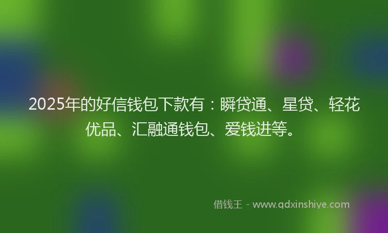 2025年的好信钱包下款有:瞬贷通、星贷、轻花优品、汇融通钱包、爱钱进等。
