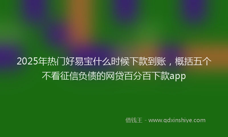 2025年热门好易宝什么时候下款到账，概括五个不看征信负债的网贷百分百下款app