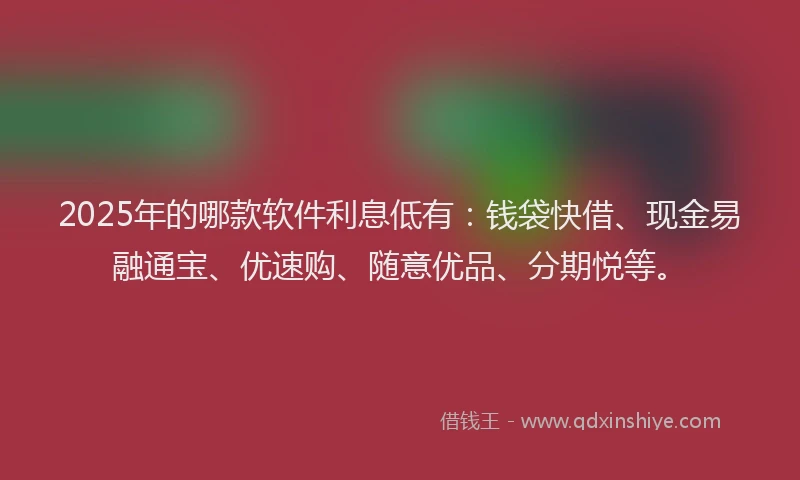2025年的哪款软件利息低有：钱袋快借、现金易融通宝、优速购、随意优品、分期悦等。