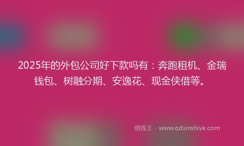 2025年的外包公司好下款吗有：奔跑租机、金瑞钱包、树融分期、安逸花、现金侠借等。