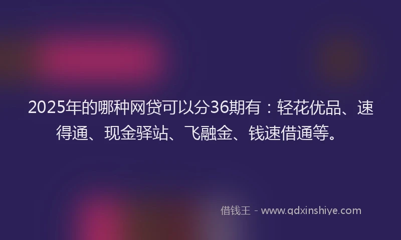 2025年的哪种网贷可以分36期有：轻花优品、速得通、现金驿站、飞融金、钱速借通等。