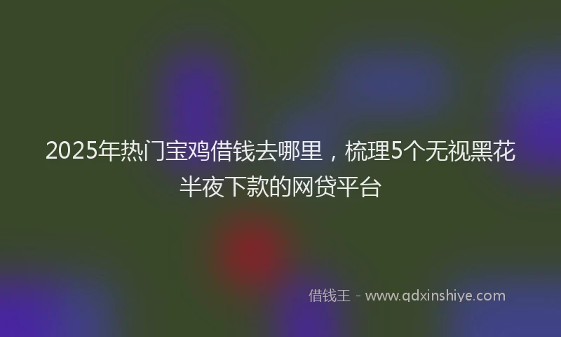 2025年热门宝鸡借钱去哪里，梳理5个无视黑花半夜下款的网贷平台