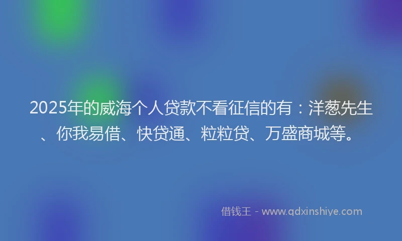 2025年的威海个人贷款不看征信的有：洋葱先生、你我易借、快贷通、粒粒贷、万盛商城等。