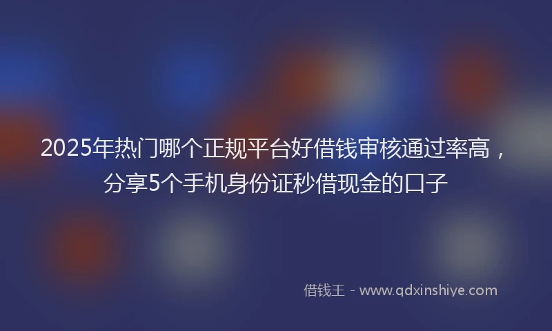 2025年热门哪个正规平台好借钱审核通过率高，分享5个手机身份证秒借现金的口子