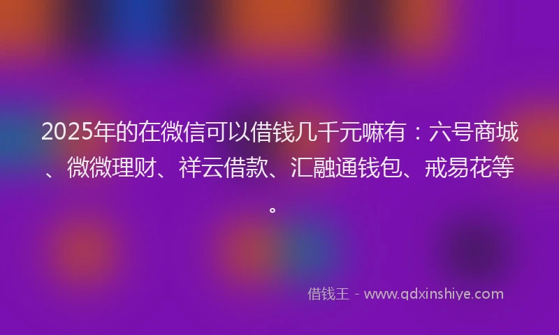 2025年的在微信可以借钱几千元嘛有：六号商城、微微理财、祥云借款、汇融通钱包、戒易花等。
