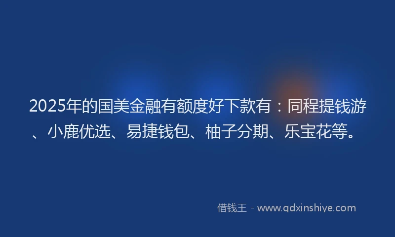 2025年的国美金融有额度好下款有：同程提钱游、小鹿优选、易捷钱包、柚子分期、乐宝花等。