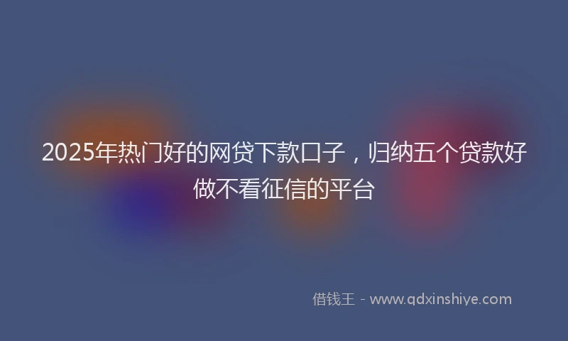 2025年热门好的网贷下款口子，归纳五个贷款好做不看征信的平台