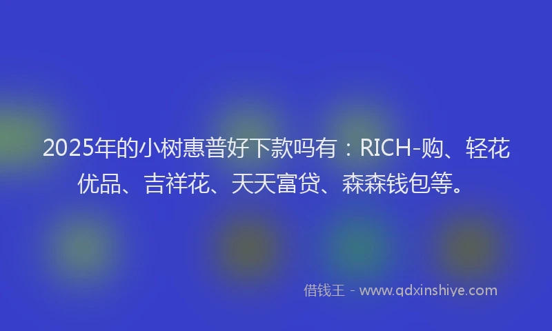 2025年的小树惠普好下款吗有：RICH-购、轻花优品、吉祥花、天天富贷、森森钱包等。