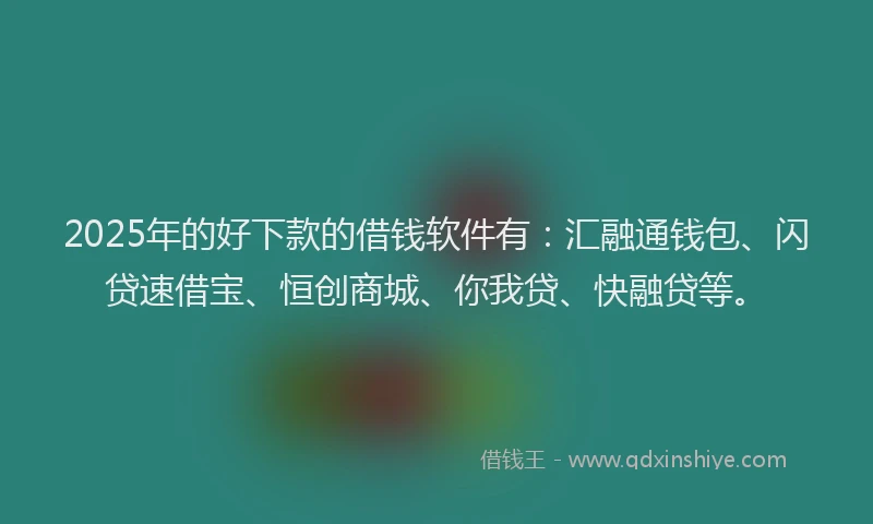2025年的好下款的借钱软件有：汇融通钱包、闪贷速借宝、恒创商城、你我贷、快融贷等。
