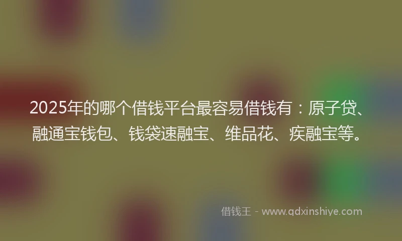 2025年的哪个借钱平台最容易借钱有：原子贷、融通宝钱包、钱袋速融宝、维品花、疾融宝等。