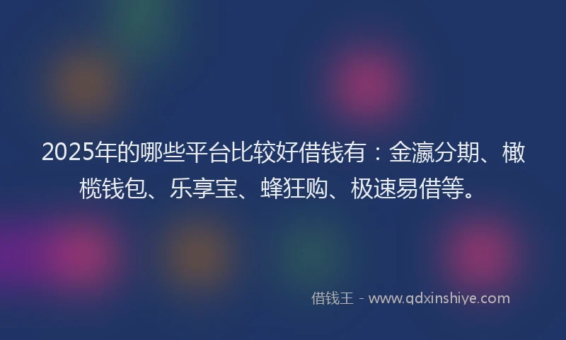 2025年的哪些平台比较好借钱有：金瀛分期、橄榄钱包、乐享宝、蜂狂购、极速易借等。