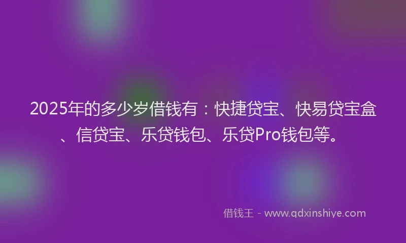2025年的多少岁借钱有：快捷贷宝、快易贷宝盒、信贷宝、乐贷钱包、乐贷Pro钱包等。