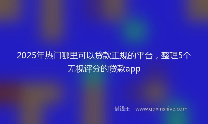 2025年热门哪里可以贷款正规的平台，整理5个无视评分的贷款app
