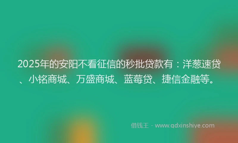 2025年的安阳不看征信的秒批贷款有：洋葱速贷、小铭商城、万盛商城、蓝莓贷、捷信金融等。