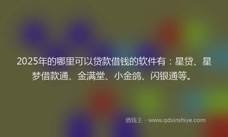 2025年的哪里可以贷款借钱的软件有：星贷、星梦借款通、金满堂、小金鸽、闪银通等。