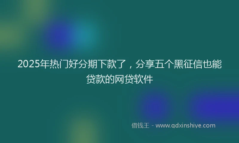 2025年热门好分期下款了，分享五个黑征信也能贷款的网贷软件